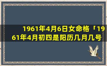 1961年4月6日女命格「1961年4月初四是阳历几月几号 🌸 」